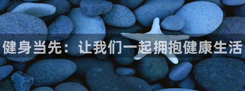 J9官网下载招商电话地址：健身当先：让我们一起拥抱健